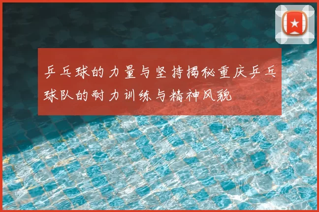 乒乓球的力量与坚持揭秘重庆乒乓球队的耐力训练与精神风貌