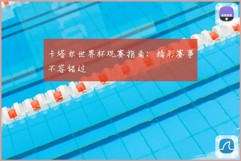 卡塔尔世界杯观赛指南:精彩赛事不容错过