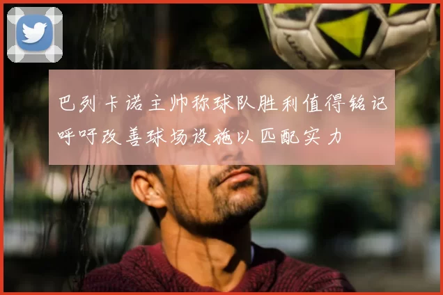 巴列卡诺主帅称球队胜利值得铭记呼吁改善球场设施以匹配实力