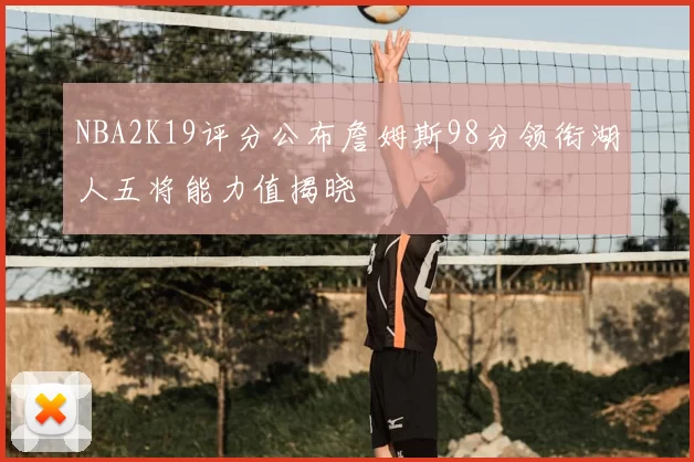 NBA2K19评分公布詹姆斯98分领衔湖人五将能力值揭晓