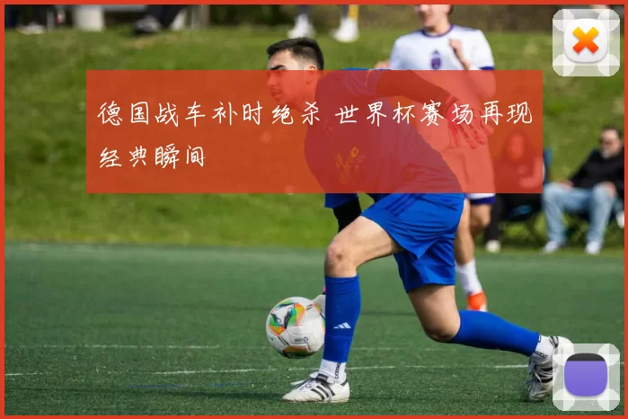 德国战车补时绝杀 世界杯赛场再现经典瞬间