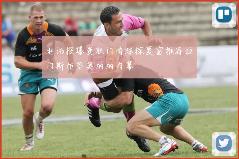 电讯报曝曼联门将球探夏窗推荐拉门斯拒签奥纳纳内幕