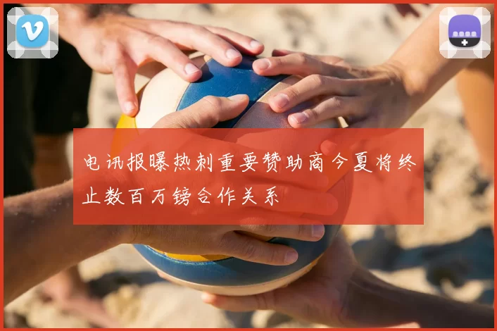 电讯报曝热刺重要赞助商今夏将终止数百万镑合作关系