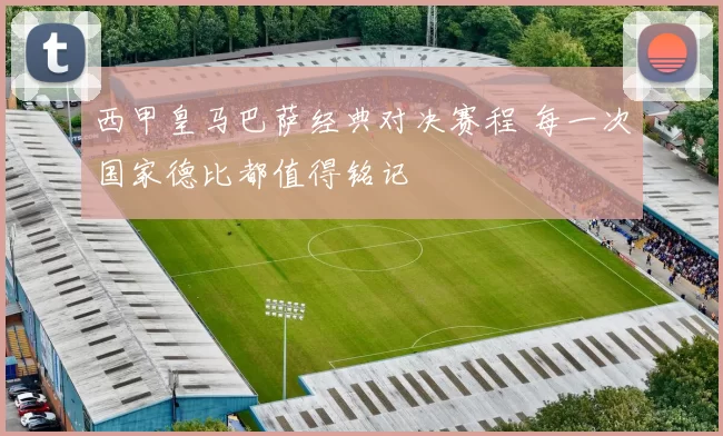 西甲皇马巴萨经典对决赛程 每一次国家德比都值得铭记