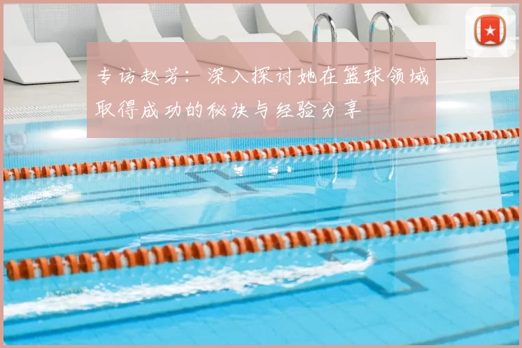 专访赵芳：深入探讨她在篮球领域取得成功的秘诀与经验分享