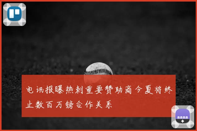 电讯报曝热刺重要赞助商今夏将终止数百万镑合作关系