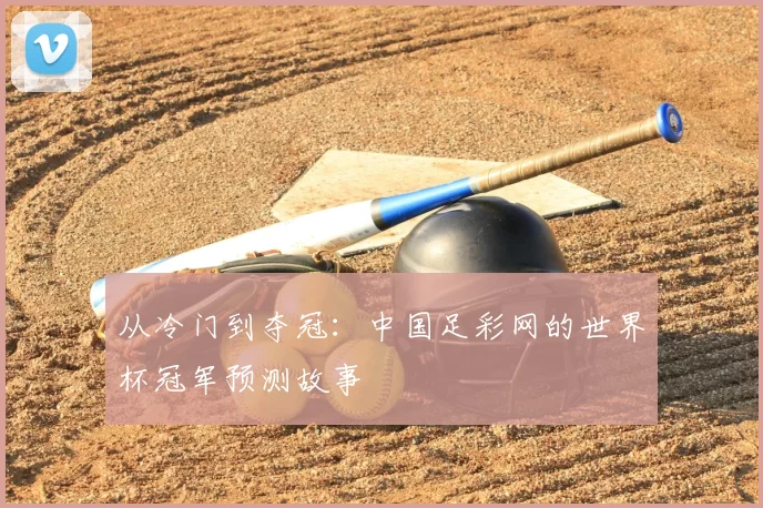 从冷门到夺冠：中国足彩网的世界杯冠军预测故事