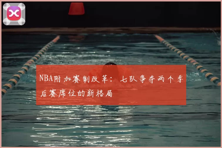 NBA附加赛制改革:七队争夺两个季后赛席位的新格局