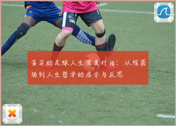 黄芳的足球人生深度对话：从绿茵场到人生哲学的启示与反思