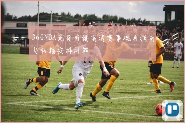 360NBA免费直播高清赛事观看指南与转播安排详解