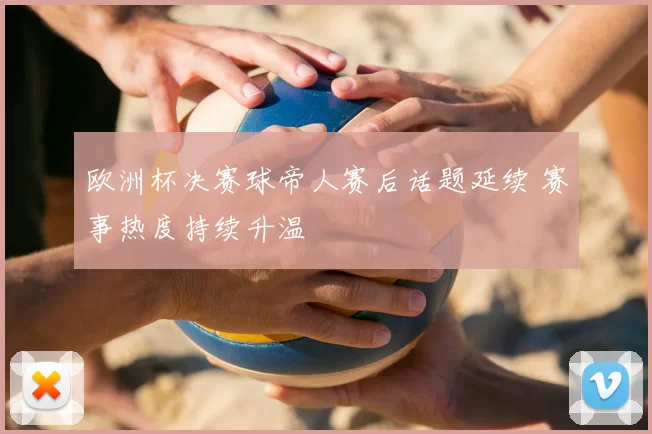 欧洲杯决赛球帝人赛后话题延续 赛事热度持续升温