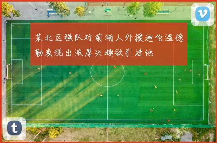 某北区强队对前湖人外援迪伦温德勒表现出浓厚兴趣欲引进他