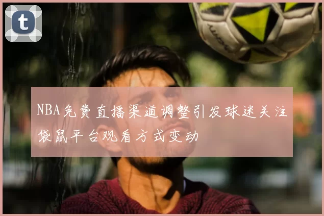 NBA免费直播渠道调整引发球迷关注袋鼠平台观看方式变动