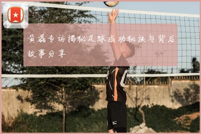 黄磊专访揭秘足球成功秘诀与背后故事分享