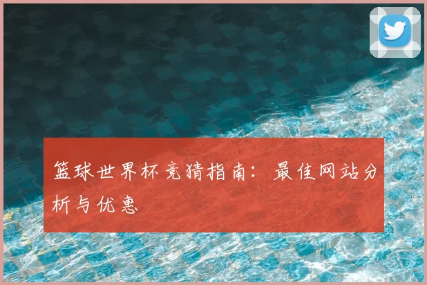 篮球世界杯竞猜指南：最佳网站分析与优惠