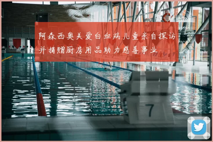 阿森西奥关爱白血病儿童亲自探访并捐赠厨房用品助力慈善事业