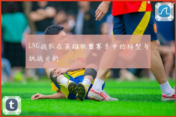 LNG战队在英雄联盟赛季中的转型与挑战分析