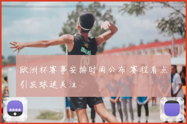 欧洲杯赛事安排时间公布 赛程看点引发球迷关注