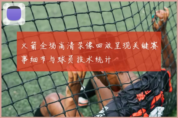 火箭全场高清录像回放呈现关键赛事细节与球员技术统计