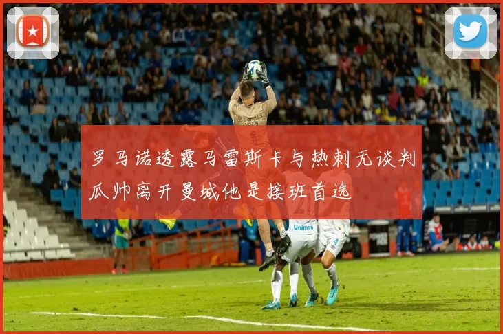 罗马诺透露马雷斯卡与热刺无谈判瓜帅离开曼城他是接班首选
