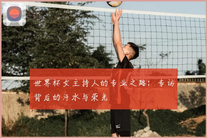 世界杯女主持人的专业之路:专访背后的汗水与荣光