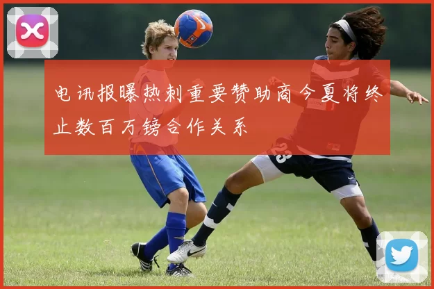 电讯报曝热刺重要赞助商今夏将终止数百万镑合作关系