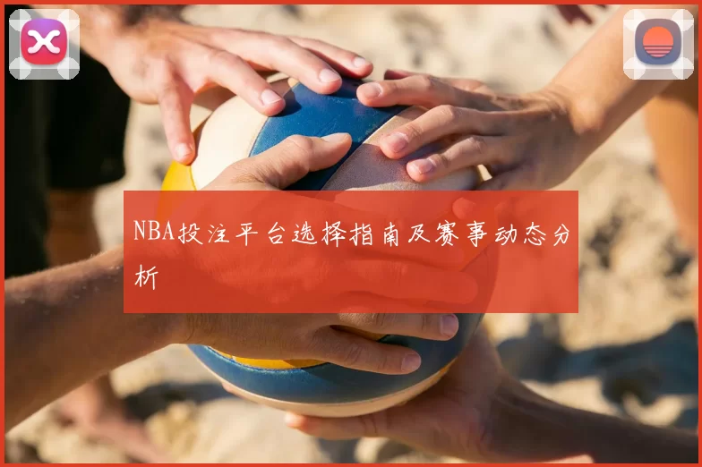NBA投注平台选择指南及赛事动态分析