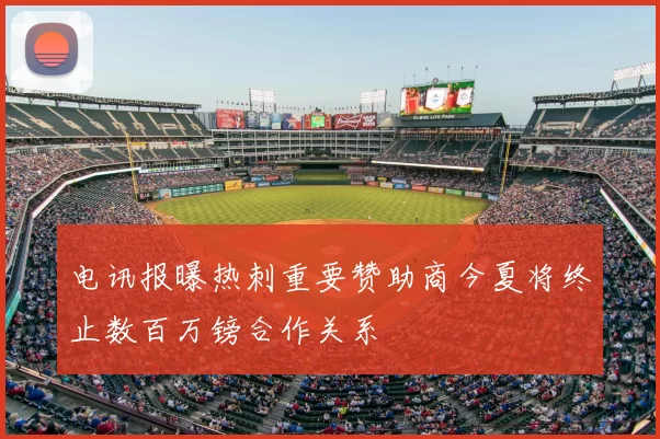 电讯报曝热刺重要赞助商今夏将终止数百万镑合作关系