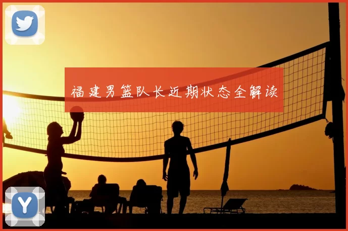 福建男篮队长近期状态全解读