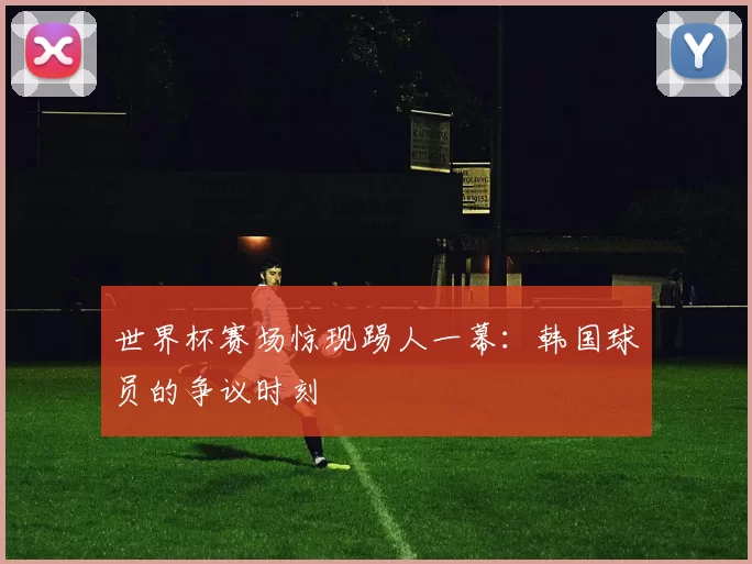 世界杯赛场惊现踢人一幕:韩国球员的争议时刻