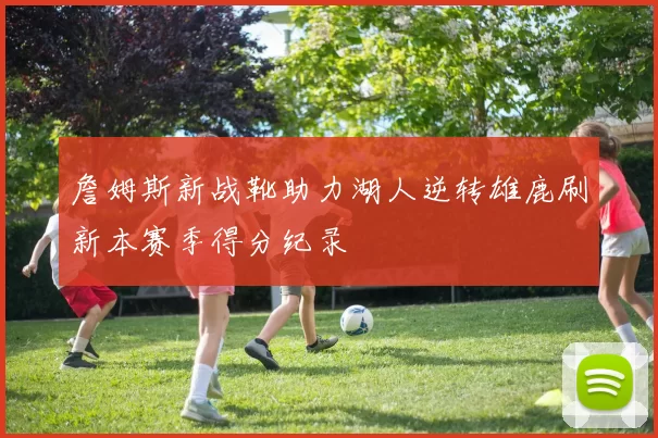 詹姆斯新战靴助力湖人逆转雄鹿刷新本赛季得分纪录
