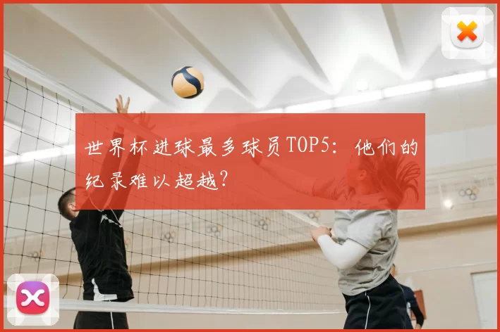 世界杯进球最多球员TOP5:他们的纪录难以超越?