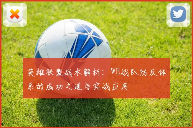 英雄联盟战术解析:WE战队防反体系的成功之道与实战应用