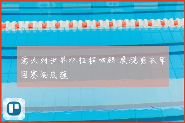 意大利世界杯征程回顾 展现蓝衣军团赛场底蕴