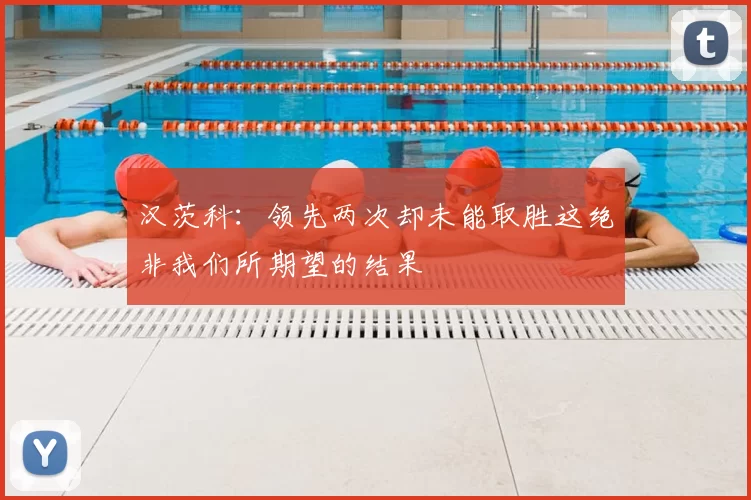汉茨科：领先两次却未能取胜这绝非我们所期望的结果