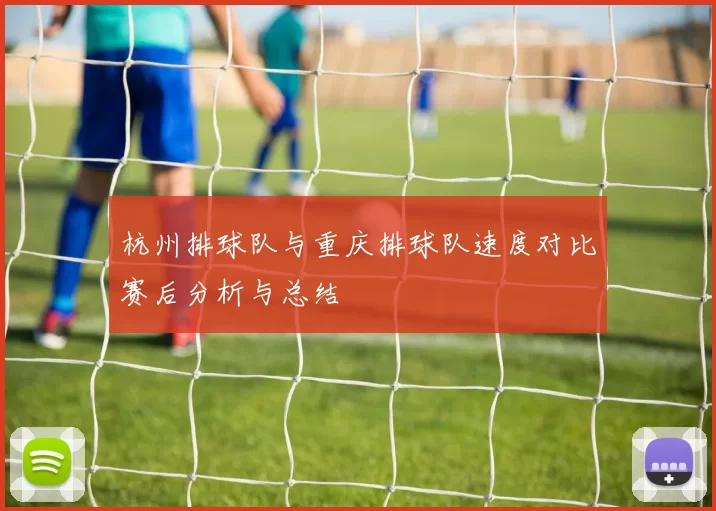杭州排球队与重庆排球队速度对比赛后分析与总结