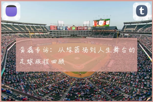 黄磊专访：从绿茵场到人生舞台的足球旅程回顾