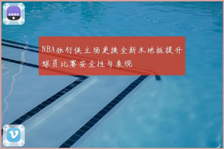 NBA独行侠主场更换全新木地板提升球员比赛安全性与表现