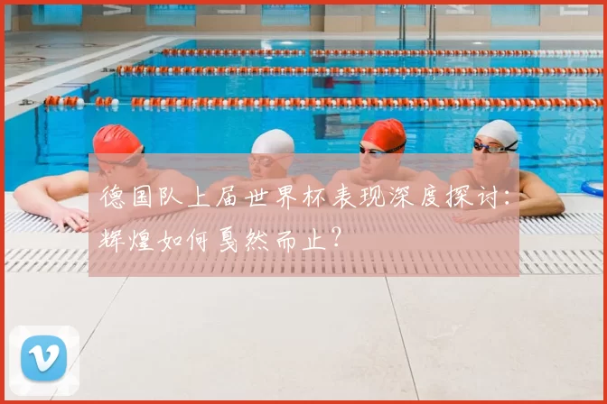 德国队上届世界杯表现深度探讨：辉煌如何戛然而止？
