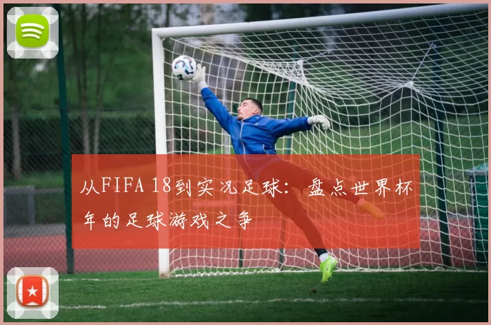 从FIFA 18到实况足球:盘点世界杯年的足球游戏之争