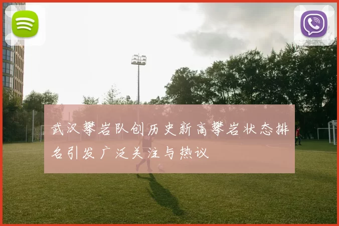 武汉攀岩队创历史新高攀岩状态排名引发广泛关注与热议