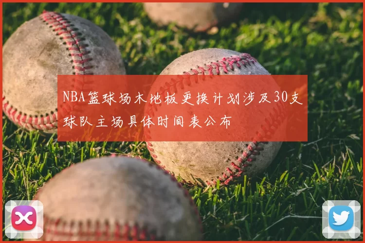 NBA篮球场木地板更换计划涉及30支球队主场具体时间表公布