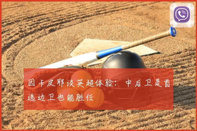 因卡皮耶谈英超体验：中后卫是首选边卫也能胜任