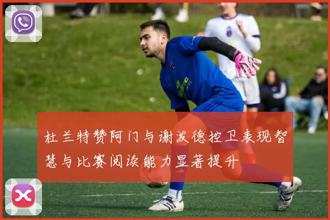 杜兰特赞阿门与谢泼德控卫表现智慧与比赛阅读能力显著提升