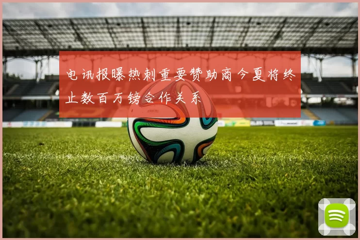 电讯报曝热刺重要赞助商今夏将终止数百万镑合作关系
