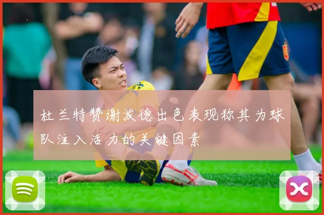 杜兰特赞谢泼德出色表现称其为球队注入活力的关键因素