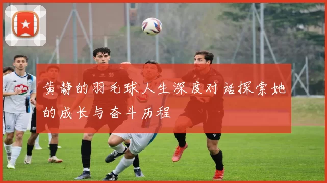 黄静的羽毛球人生深度对话探索她的成长与奋斗历程
