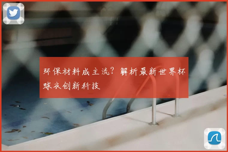 环保材料成主流?解析最新世界杯球衣创新科技