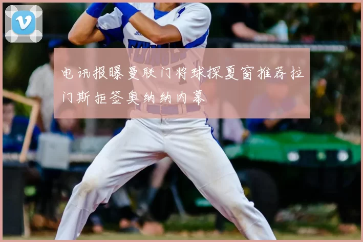 电讯报曝曼联门将球探夏窗推荐拉门斯拒签奥纳纳内幕