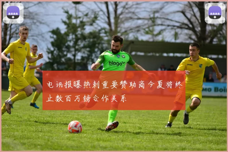 电讯报曝热刺重要赞助商今夏将终止数百万镑合作关系